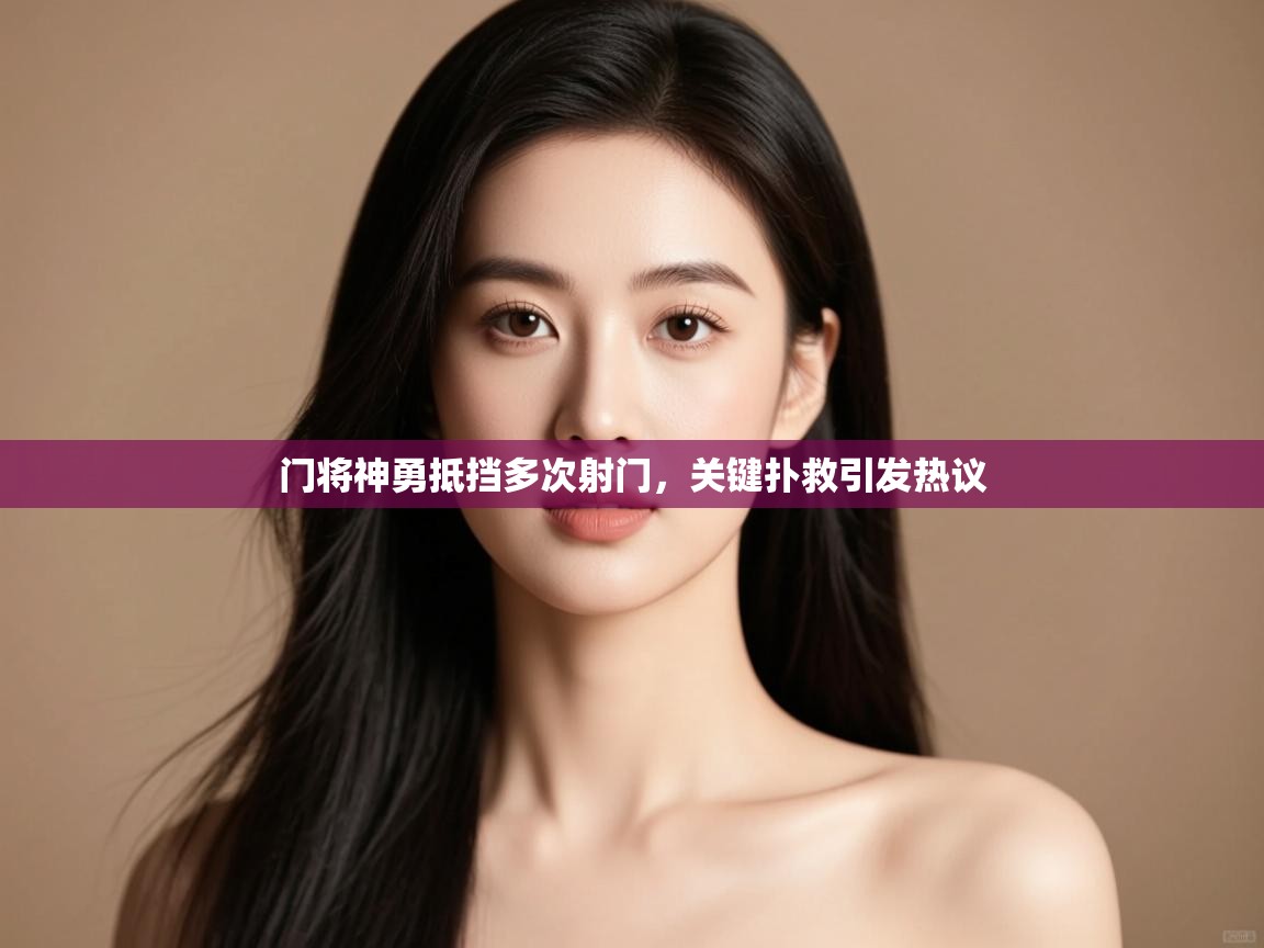 门将神勇抵挡多次射门,关键扑救引发热议 第2张