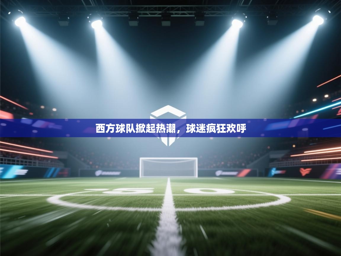 西方球队掀起热潮，球迷疯狂欢呼  第1张